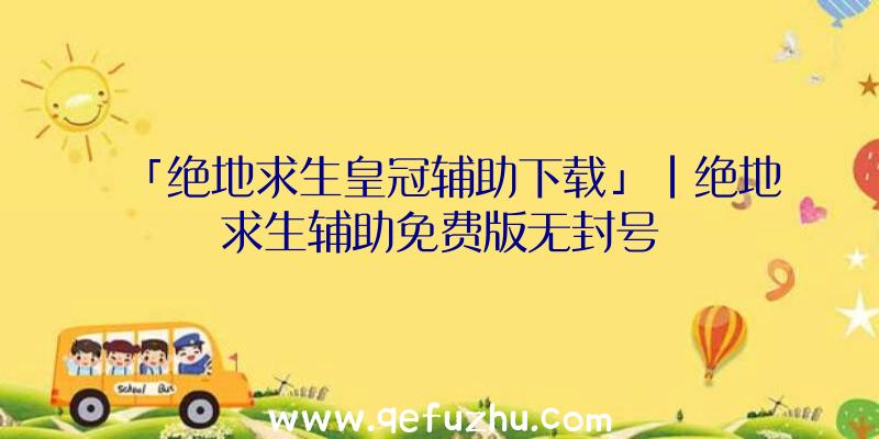 「绝地求生皇冠辅助下载」|绝地求生辅助免费版无封号